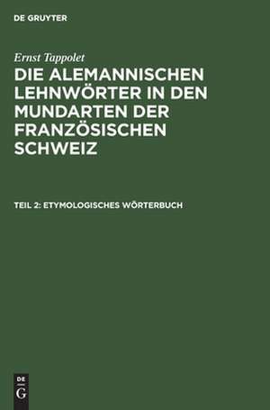 Etymologisches Wörterbuch: aus: Die alemannischen Lehnwörter in den Mundarten der französischen Schweiz : kulturhistorisch-linguistische Untersuchung, 2 de Ernst Tappolet