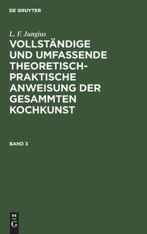 Vollständige und umfassende theoretisch-praktische Anweisung der gesammten Kochkunst : Ein auf dreißigjährige Erfahrung gegründetes Lehr- und Hülfsbuch für die größten herrschaftlichen Tafeln, so wie für die Haushaltungen aller Stände mit besonders...: Bd. 3 de L. F. Jungius