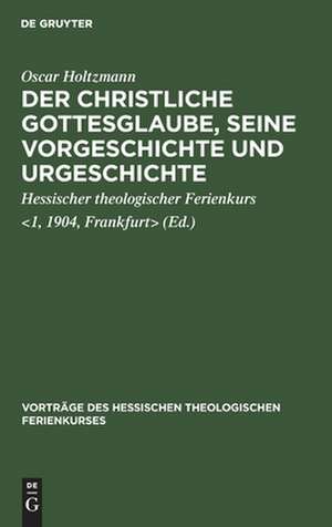 Der christliche Gottesglaube: seine Vorgeschichte und Urgeschichte [Vier Vorträge gehalten auf dem 1. Hessischen theologischen Ferienkurs zu Frankfurt a.M. vom 24. bis 26. Okt. 1904] de Oscar Holtzmann