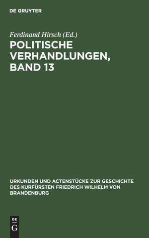 Politische Verhandlungen ; Bd. 13: aus: Urkunden und Actenstücke zur Geschichte des Kurfürsten Friedrich Wilhelm von Brandenburg : auf Veranlassung seiner Königlichen Hoheit des Kronprinzen von Preußen, Bd. 21 de Ferdinand Hirsch