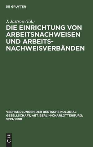 Die Einrichtung von Arbeitsnachweisen und Arbeitsnachweisverbänden: Verhandlungen der ersten deutschen Arbeitsnachweis-Konferenz (Karlsruhe, 13. Sept. 1897) de J. Jastrow