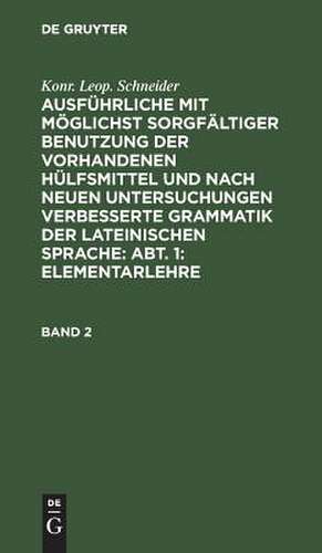 Ausführliche mit möglichst sorgfältiger Benutzung der vorhandenen Hülfsmittel und nach neuen Untersuchungen verbesserte Grammatik der lateinischen Sprache: Abtheilung 1, Bd. 2 de Konrad Leopold Schneider