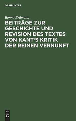 Beiträge zur Geschichte und Revision des Textes von Kant's Kritik der reinen Vernunft: aus: [Kritik der reinen Vernunft] @Immanuel Kant's Kritik der reinen Vernunft, Anhang de Benno Erdmann