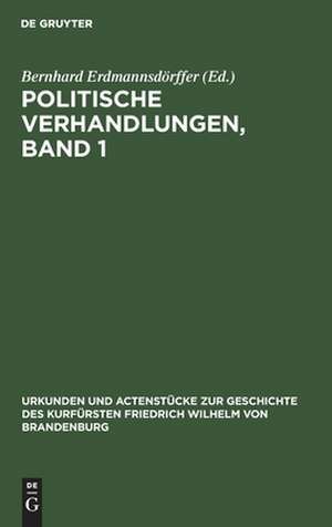 Politische Verhandlungen ; Bd. 1: aus: Urkunden und Actenstücke zur Geschichte des Kurfürsten Friedrich Wilhelm von Brandenburg : auf Veranlassung seiner Königlichen Hoheit des Kronprinzen von Preußen, Bd. 1 de Bernhard Erdmannsdörffer