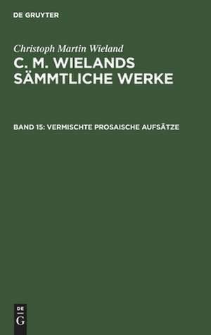 Vermischte prosaische Aufsätze: aus: [Sämmtliche Werke ] C. M. Wielands Sämmtliche Werke, Bd. 15 de Christoph Martin Wieland