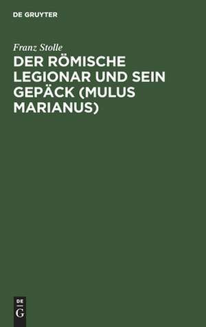 Der römische Legionar und sein Gepäck (Mulus Marianus): eine Abhandlung über den Mundvorrat, die Gepäcklast und den Tornister des römischen Legionars und im Anhang Erklärung der Apokalypse 6,6 de Franz Stolle