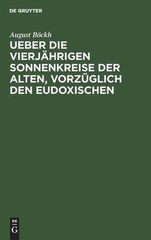 Ueber die vierjährigen Sonnenkreise der Alten, vorzüglich den Eudoxischen: ein Beitrag zur Geschichte der Zeitrechnung und des Kalenderwesens der Aegypter, Griechen und Römer de August Böckh