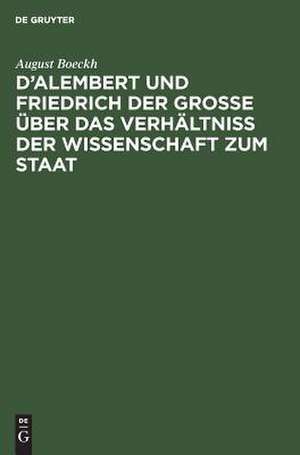 D'Alembert und Friedrich der Große über das Verhältniß der Wissenschaft zum Staat: akademische Einleitungsrede ; vorgetragen in der öffentlichen Sitzung der Königl. Preuß. Akademie der Wissenschaften zur Feier des Jahrestages Friedrich des Großen, am 25. Januar 1838 de August Boeckh