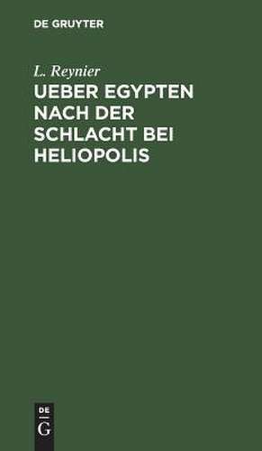 Ueber Egypten nach der Schlacht bei Heliopolis: Nebst allgemeinen Bemerkungen über die physische u. politische Beschaffenheit dieses Landes ; Aus dem Französischen übersetzt de Louis Reynier