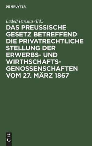 Das preußische Gesetz betreffend die privatrechtliche Stellung der Erwerbs- und Wirthschafts-Genossenschaften vom 27. März 1867: nebst den Einführungs-Verordnungen vom 12. Juli, 12. August und 22. September 1867 und den Ministerial-Instruktionen vom 2. Mai, 10. August, 25. September und 26. Oktober 1867 ; mit Einleitung und Erläuterungen zum praktischen Gebrauch für Juristen... de Ludolf Parisius