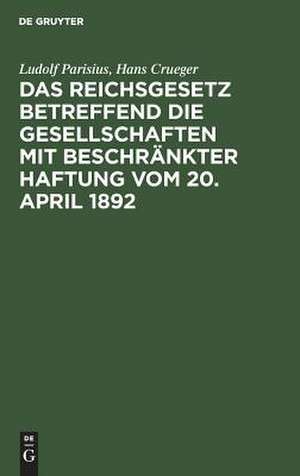 Das Reichsgesetz betreffend die Gesellschaften mit beschränkter Haftung: vom 20. April 1892 ; systematische Darstellung und Kommentar nebst Entwürfen von Gesellschaftsverträgen und praktischer Anleitung für die Registerführung de Ludolf Parisius