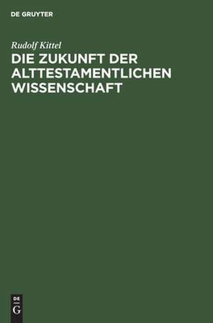 Die Zukunft der Alttestamentlichen Wissenschaft: : ein Vortrag gehalten auf dem 1. Deutschen Orientalistentag in Leipzig : Sondertagung der Alttestamentlichen Forscher am 29. September 1921 de Rudolf Kittel