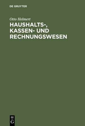 Haushalts-, Kassen- und Rechnungswesen: Eine systemat. Darstellung u. Erl. d. staatl. u. kommunalen Haushalts- u. Kassenrechts, d. Rechts d. Rechnungslegung u. Rechnungsprüfung de Otto Helmert