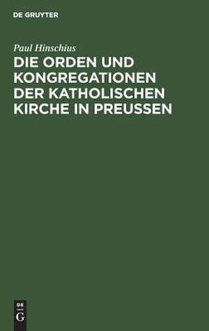 Die Orden und Kongregationen der Katholischen Kirche in Preussen: ihre Verbreitung, ihre Organisation und ihre Zwecke ; unter Benutzung amtlicher Materialien de Paul Hinschius