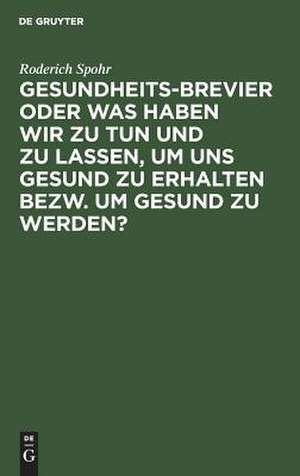 Gesundheits-Brevier: oder Was haben wir zu tun und zu lassen, um uns gesund zu erhalten bezw. um gesund zu werden? ; Grundzüge einer populären Gesundheitslehre de Roderich Spohr