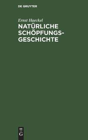 Natürliche Schöpfungs-Geschichte: gemeinverständliche wissenschaftliche Vorträge über die Entwicklungslehre im allgemeinen und diejenige von Darwin, Goethe und Lamarck de Ernst Haeckel