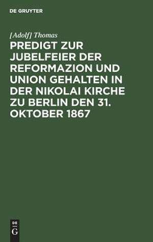 Predigt zur Jubelfeier der Reformazion und Union geh. in d. Nikolai Kirche zu Berlin d. 31. Okt. 1867 de Adolf Thomas