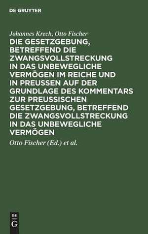 Die Gesetzgebung, betreffend die Zwangsvollstreckung in das unbewegliche Vermögen im Reiche und in Preussen auf der Grundlage des Kommentars zur preussischen Gesetzgebung, betreffend die Zwangsvollstreckung in das unbewegliche Vermögen de Johannes Krech