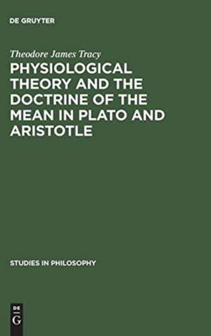 Physiological Theory and the Doctrine of the Mean in Plato and Aristotle de Theodore James Tracy