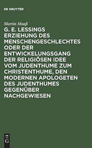 G. E. Lessings Erziehung des Menschengeschlechtes oder der Entwickelungsgang der religiösen Idee vom Judenthume zum Christenthume, den modernen Apologeten des Judenthumes gegenüber nachgewiesen de Martin Maaß