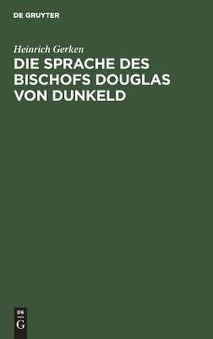 Die Sprache des Bischofs Douglas von Dunkeld: (Vocalismus und Consonantismus der Reimwörter) ; nebst Anhang: Zur Echtheitsfrage des "King Hart" de Heinrich Gerken