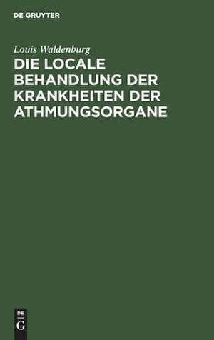 Die locale Behandlung der Krankheiten der Athmungsorgane: Lehrbuch der respiratorischen Therapie de Louis Waldenburg