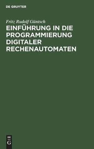 Einführung in die Programmierung digitaler Rechenautomaten: mit besonderer Berücksichtigung der Z 22 de Fritz Rudolf Güntsch