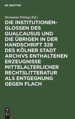 Die Institutionenglossen des Gualcausus und die übrigen in der Handschrift 328 des Kölner Stadt Archivs enthaltenen Erzeugnisse mittelalterlicher Rechtslitteratur als Entgegnung gegen Flach de Hermann Heinrich Fitting