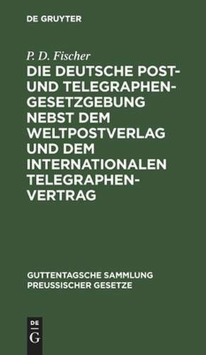 Die deutsche Post- und Telegraphen-Gesetzgebung Nebst dem Weltpostverlag und dem Internationalen Telegraphenvertrag de P. D. Fischer