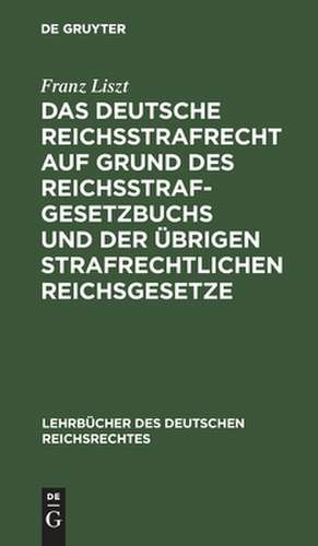 Das deutsche Reichsstrafrecht auf Grund des Reichsstrafgesetzbuchs und der übrigen strafrechtlichen Reichsgesetze unter Berücksichtigung der Rechtsprechung des Reichsgerichts: unter Berücksichtigung der Rechtsprechung des Reichsgerichts systematisch dargestellt de Franz Liszt