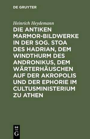 Die antiken Marmor–Bildwerke in der sog. Stoa des Hadrian, dem Windthurm des Andronikus, dem Wärterhäuschen auf der Akropolis und der Ephorie i de Heinrich Heydemann