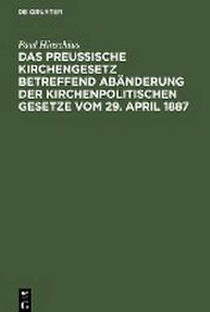 Das Preußische Kirchengesetz betreffend Abänderung der kirchenpolitischen Gesetze vom 29. April 1887: Nachtragsheft zu der Ausgabe des Preußischen Kirchengesetzes vom 21. Mai 1886 de Paul Hinschius