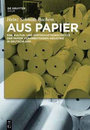 Aus Papier: Eine Kultur- und Wirtschaftsgeschichte der Papier verarbeitenden Industrie in Deutschland de Heinz Schmidt-Bachem