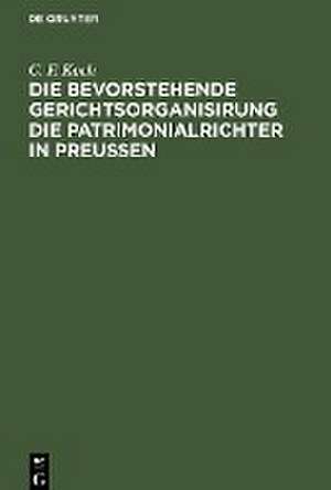 Die bevorstehende Gerichtsorganisirung die Patrimonialrichter in Preußen de C. F. Koch