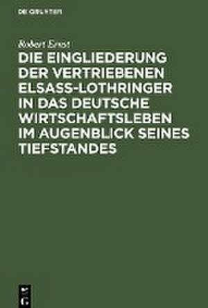 Die Eingliederung der Vertriebenen Elsass-Lothringer in das Deutsche Wirtschaftsleben im Augenblick seines Tiefstandes de Robert Ernst