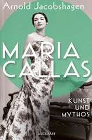 Maria Callas. Kunst und Mythos | Die Biographie der bedeutendsten Opernsängerin des 20. Jahrhunderts de Arnold Jacobshagen