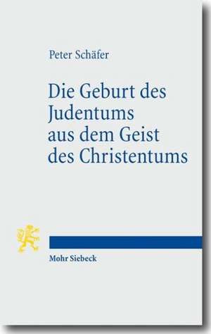 Die Geburt Des Judentums Aus Dem Geist Des Christentums: Funf Vorlesungen Zur Entstehung Des Rabbinischen Judentums de Peter Schäfer