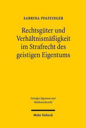 Rechtsguter Und Verhaltnismassigkeit Im Strafrecht Des Geistigen Eigentums: Selected Essays de Sabrina Pfaffinger