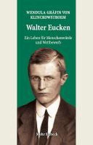 Walter Eucken: Ein Leben für Menschenwürde und Wettbewerb de Wendula Gräfin von Klinckowstroem