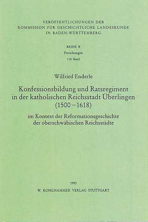 Konfessionsbildung und Ratsregiment in der katholischen Reichsstadt Überlingen (1500-1618) de Wilfried Enderle