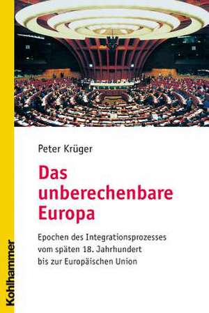 Das Unberechenbare Europa: Epochen Des Integrationsprozesses Vom Spaten 18. Jahrhundert Bis Zur Europaischen Union de Peter Krüger