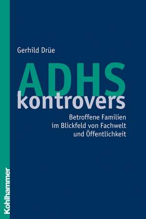 Adhs Kontrovers: Betroffene Familien Im Blickfeld Von Fachwelt Und Offentlichkeit de Gerhild Drüe