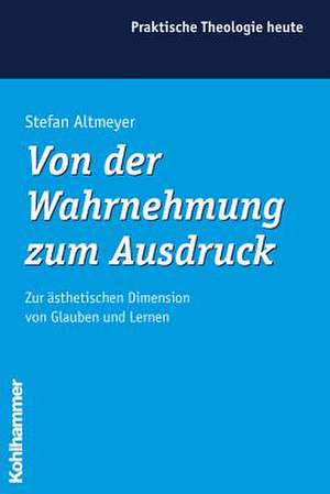 Von Der Wahrnehmung Zum Ausdruck: Zur Asthetischen Dimension Von Glauben Und Lernen de Stefan Altmeyer