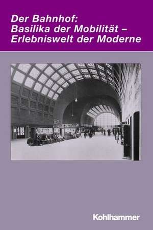 Der Bahnhof: Basilika Der Mobilitat - Erlebniswelt Der Moderne de Markwart Herzog