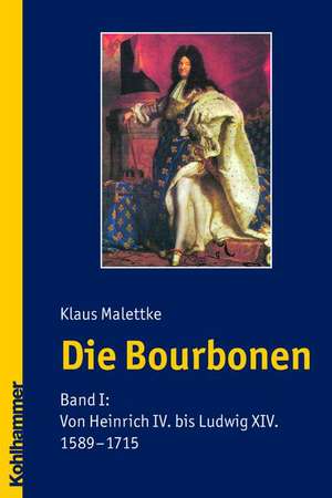 Die Bourbonen: Von Heinrich IV. Bis Ludwig XIV. (1589-1715) de Klaus Malettke