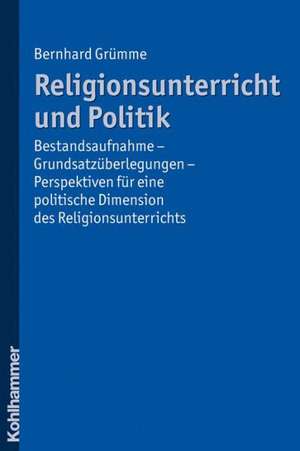 Religionsunterricht Und Politik: Bestandsaufnahme - Grundsatzuberlegungen - Perspektiven Fur Eine Politische Dimension Des Religionsunterrichts de Bernhard Grümme