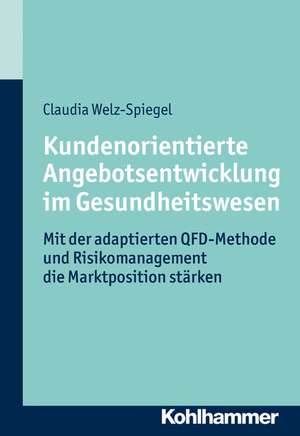 Kundenorientierte Angebotsentwicklung Im Gesundheitswesen: Mit Der Adaptierten QFD-Methode Und Risikomanagement Die Marktposition Starken de Claudia Welz-Spiegel