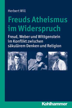 Freuds Atheismus Im Widerspruch: Freud, Weber Und Wittgenstein Im Konflikt Zwischen Sakularem Denken Und Religion de Herbert Will