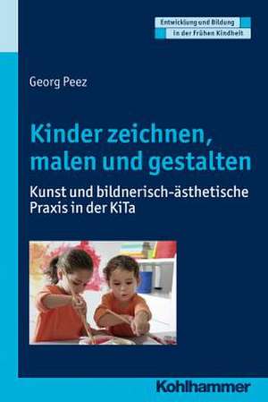 Kinder Zeichnen, Malen Und Gestalten: Kunst Und Bildnerisch-Asthetische Praxis in Der Kita de Georg Peez