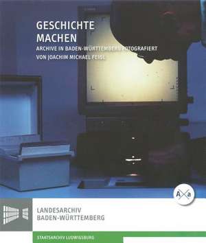 Geschichte Machen: Archive in Baden-Wurttemberg de Joachim Feigl